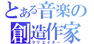 とある音楽の創造作家（クリエイター）