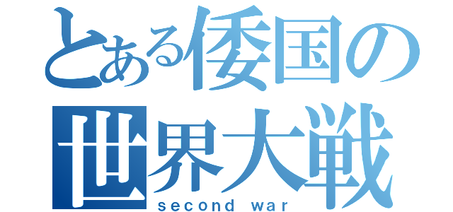 とある倭国の世界大戦（ｓｅｃｏｎｄ ｗａｒ）