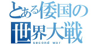 とある倭国の世界大戦（ｓｅｃｏｎｄ ｗａｒ）