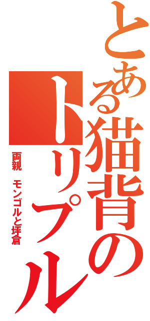 とある猫背のトリプルＨⅡ（両親 モンゴルと坪倉）