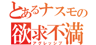 とあるナスモの欲求不満（アグレッシブ）