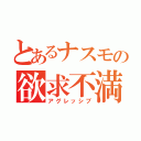 とあるナスモの欲求不満（アグレッシブ）