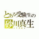 とある受験生の砂川真生（ｓｔｕｄｙ）