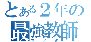 とある２年の最強教師（マスダ）