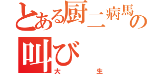 とある厨二病馬鹿の叫び（大生）