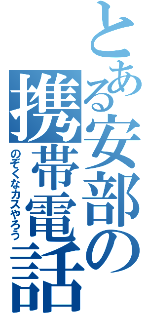 とある安部の携帯電話（のぞくなカスやろう）