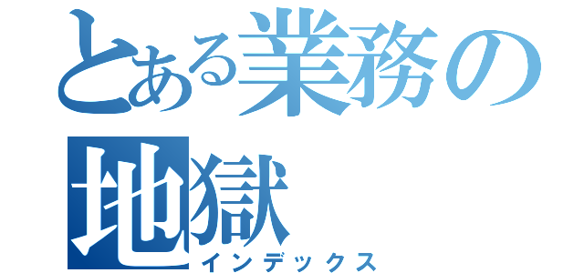 とある業務の地獄（インデックス）