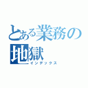 とある業務の地獄（インデックス）