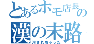 とあるホモ店長の店の漢の末路（汚されちゃった）