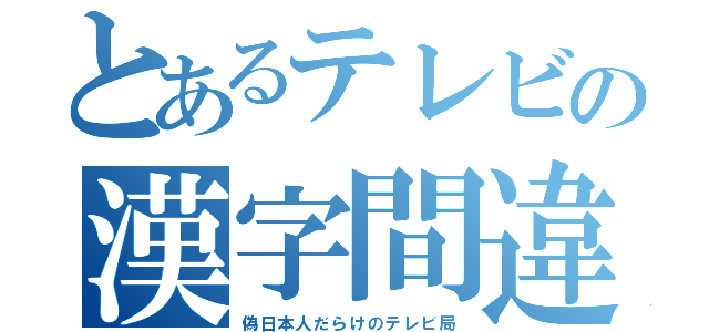 とあるテレビの漢字間違（偽日本人だらけのテレビ局）