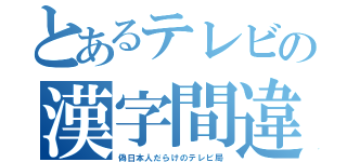 とあるテレビの漢字間違（偽日本人だらけのテレビ局）