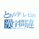 とあるテレビの漢字間違（偽日本人だらけのテレビ局）