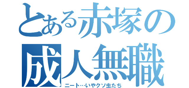 とある赤塚の成人無職（ニート…いやクソ虫たち）