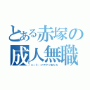 とある赤塚の成人無職（ニート…いやクソ虫たち）