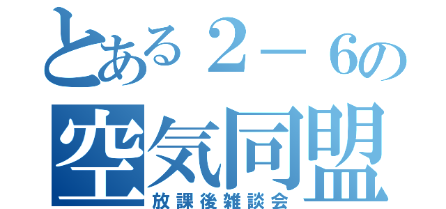 とある２－６の空気同盟（放課後雑談会）