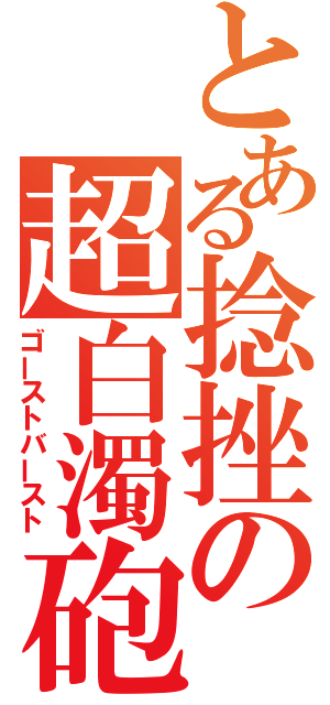 とある捻挫の超白濁砲（ゴーストバースト）