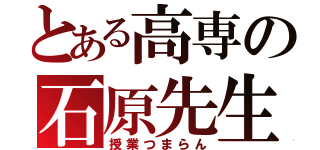 とある高専の石原先生（授業つまらん）