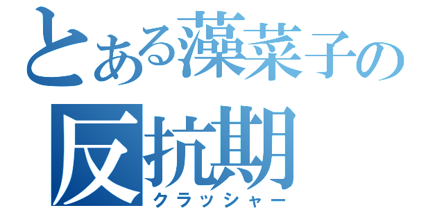 とある藻菜子の反抗期（クラッシャー）