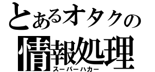 とあるオタクの情報処理（スーパーハカー）