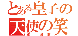 とある皇子の天使の笑顔（練 紅覇）