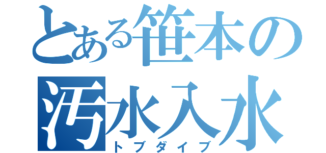 とある笹本の汚水入水（トブダイブ）