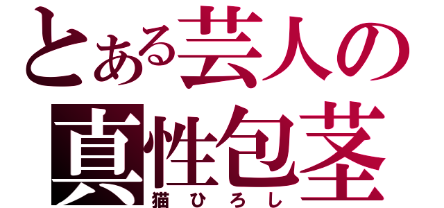 とある芸人の真性包茎（猫ひろし）