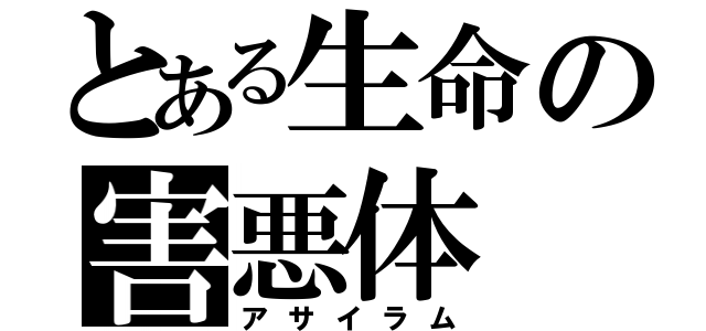 とある生命の害悪体（アサイラム）