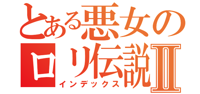 とある悪女のロリ伝説Ⅱ（インデックス）