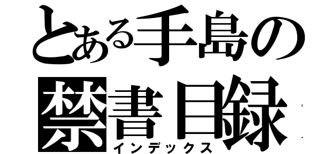 とある手島の禁書目録（インデックス）