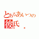 とあるあいつの彼氏（松浦）