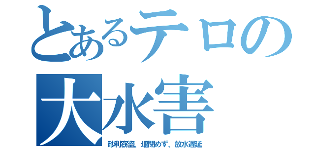 とあるテロの大水害（砂利窃盗、堰閉めず、放水遅延）