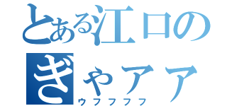 とある江口のぎゃァァァァ（ウフフフフ）