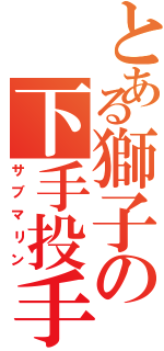 とある獅子の下手投手（サブマリン）