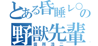 とある昏睡レ○プの野獣先輩（田所浩二）