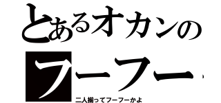 とあるオカンのフーフー日記（二人揃ってフーフーかよ）