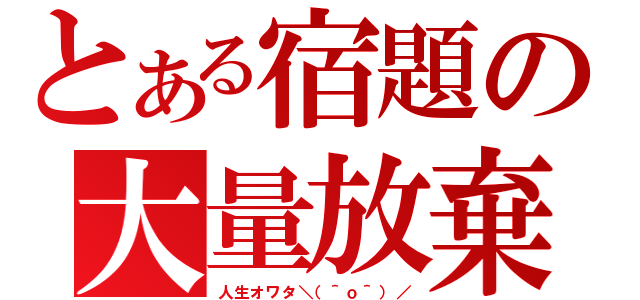 とある宿題の大量放棄（人生オワタ＼（＾ｏ＾）／）