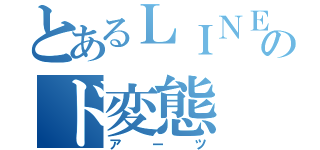 とあるＬＩＮＥのド変態（アーツ）