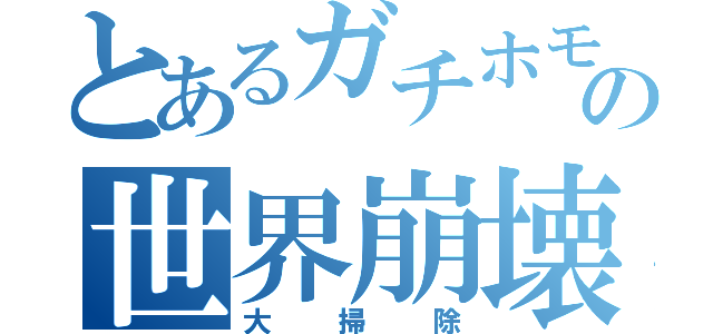 とあるガチホモの世界崩壊（大掃除）