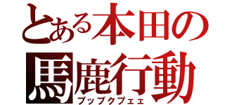 とある本田の馬鹿行動（プップクプェェ）