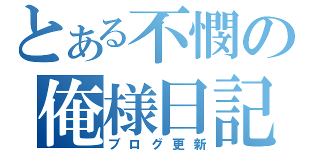 とある不憫の俺様日記（ブログ更新）