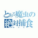 とある魔虫の絶対捕食（ムシＺ）