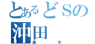 とあるどＳの沖田（黒木）