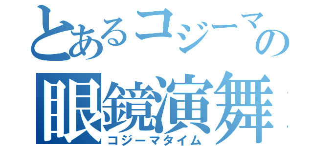 とあるコジーマの眼鏡演舞（コジーマタイム）