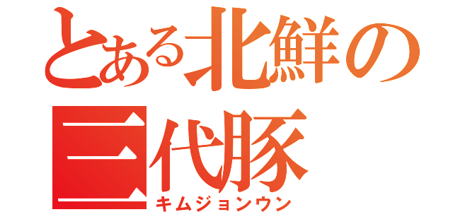 とある北鮮の三代豚（キムジョンウン）