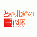 とある北鮮の三代豚（キムジョンウン）