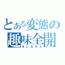 とある変態の趣味全開（まじおわた）