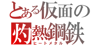 とある仮面の灼熱鋼鉄（ヒートメタル）