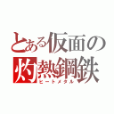 とある仮面の灼熱鋼鉄（ヒートメタル）