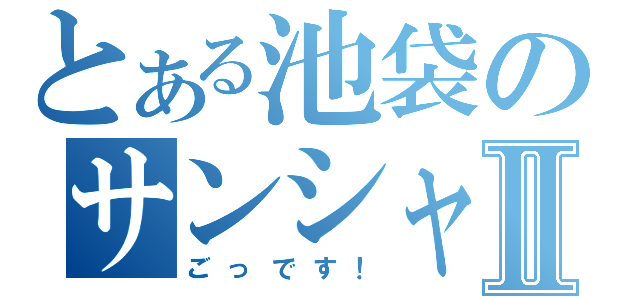 とある池袋のサンシャインⅡ（ごっです！）