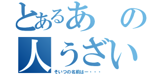 とあるあの人うざい（そいつの名前はー・・・）